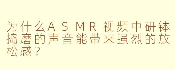 为什么ASMR视频中研钵捣磨的声音能带来强烈的放松感？