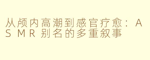 从颅内高潮到感官疗愈:ASMR别名的多重叙事