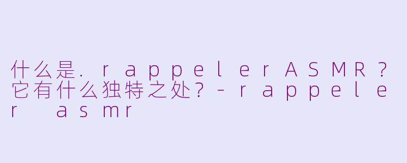 什么是.rappelerASMR?它有什么独特之处?-rappeler asmr