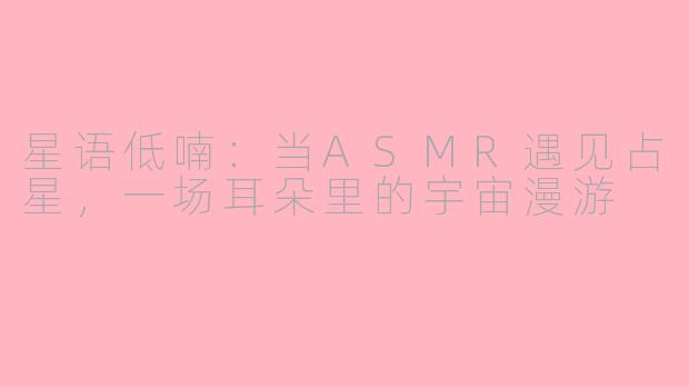 星语低喃：当ASMR遇见占星，一场耳朵里的宇宙漫游