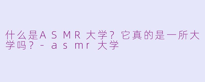 什么是ASMR大学?它真的是一所大学吗?-asmr大学