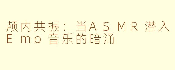 颅内共振：当ASMR潜入Emo音乐的暗涌