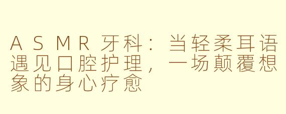ASMR牙科：当轻柔耳语遇见口腔护理，一场颠覆想象的身心疗愈