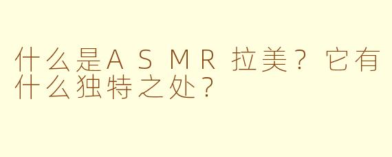 什么是ASMR拉美?它有什么独特之处?