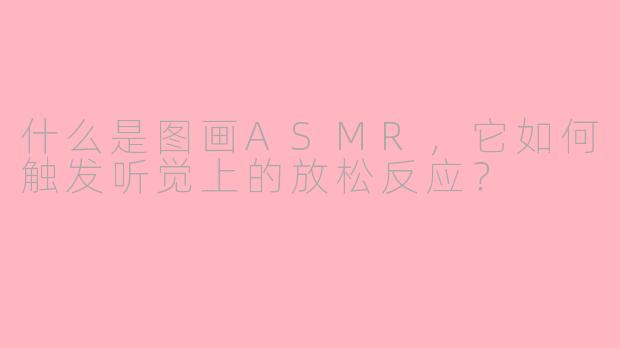 什么是图画ASMR，它如何触发听觉上的放松反应？