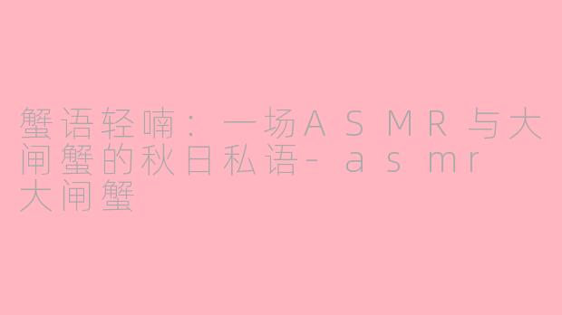 蟹语轻喃：一场ASMR与大闸蟹的秋日私语-asmr 大闸蟹
