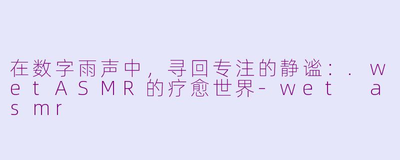 在数字雨声中，寻回专注的静谧：.wetASMR的疗愈世界-wet asmr