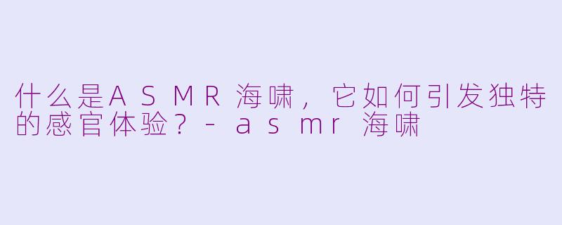 什么是ASMR海啸，它如何引发独特的感官体验？-asmr海啸