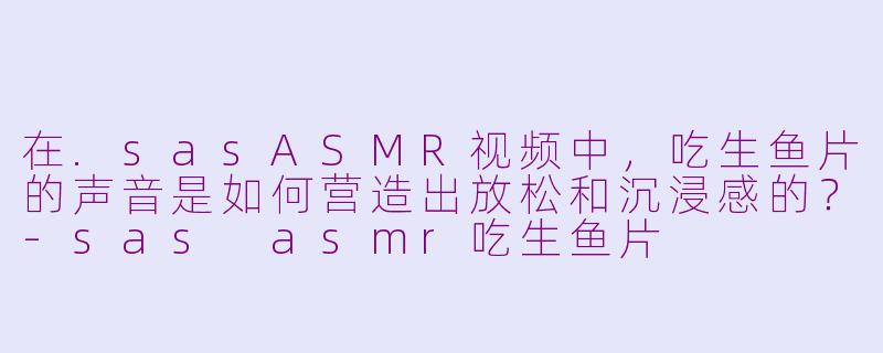 在.sasASMR视频中，吃生鱼片的声音是如何营造出放松和沉浸感的？-sas asmr吃生鱼片