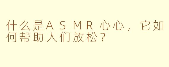 什么是ASMR心心，它如何帮助人们放松？
