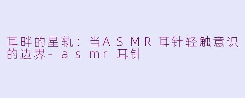 耳畔的星轨:当ASMR耳针轻触意识的边界-asmr耳针