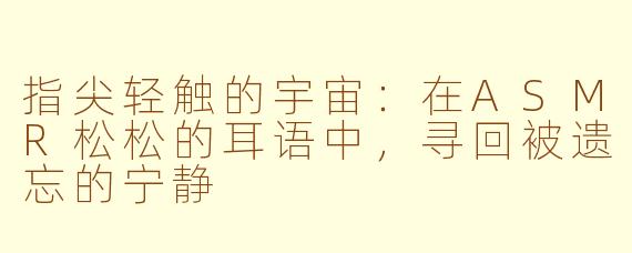 指尖轻触的宇宙:在ASMR松松的耳语中,寻回被遗忘的宁静
