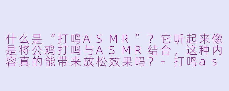什么是“打鸣ASMR”?它听起来像是将公鸡打鸣与ASMR结合,这种内容真的能带来放松效果吗?-打鸣asmr