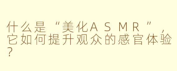 什么是“美化ASMR”，它如何提升观众的感官体验？