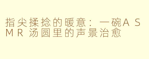 指尖揉捻的暖意：一碗ASMR汤圆里的声景治愈