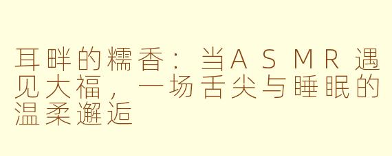 耳畔的糯香:当ASMR遇见大福,一场舌尖与睡眠的温柔邂逅