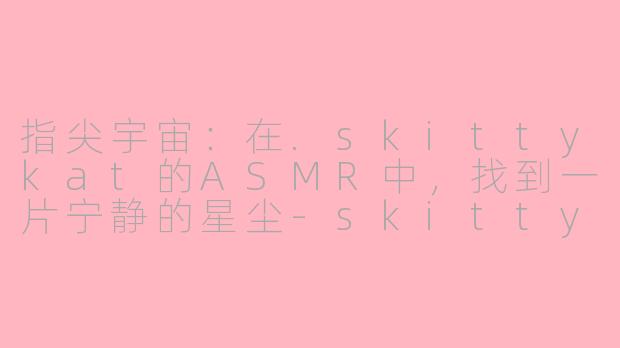 指尖宇宙:在.skittykat的ASMR中,找到一片宁静的星尘-skittykat ASMR