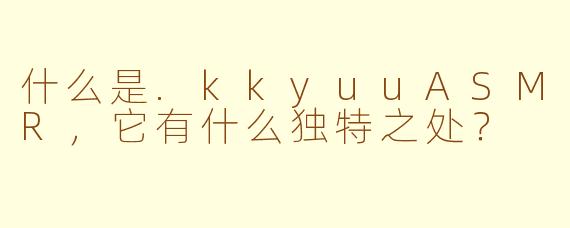 什么是.kkyuuASMR，它有什么独特之处？