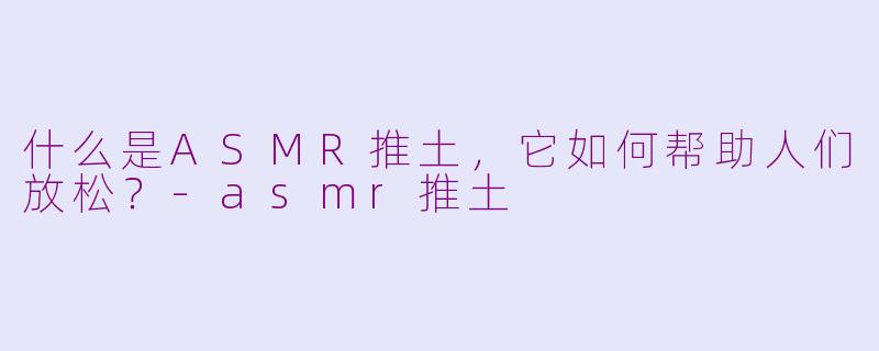 什么是ASMR推土,它如何帮助人们放松?-asmr推土