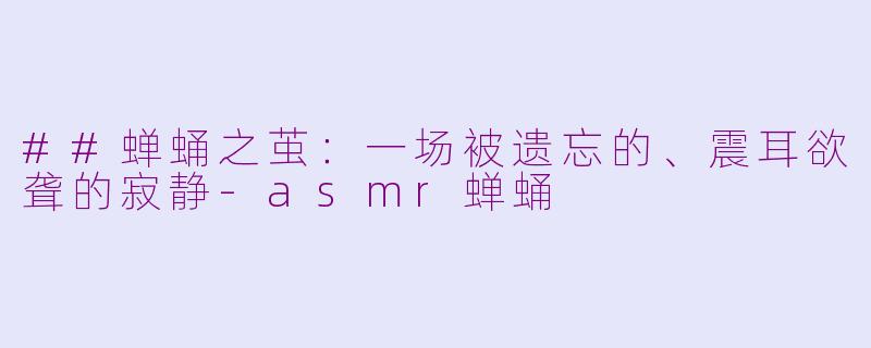 ##蝉蛹之茧:一场被遗忘的、震耳欲聋的寂静-asmr蝉蛹