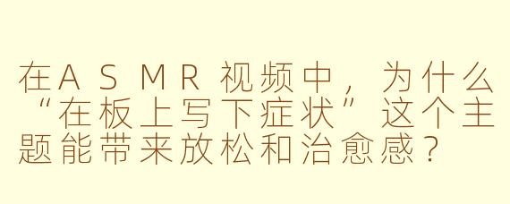 在ASMR视频中,为什么“在板上写下症状”这个主题能带来放松和治愈感?