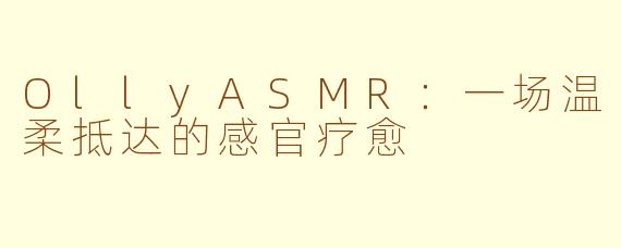 OllyASMR:一场温柔抵达的感官疗愈