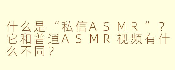 什么是“私信ASMR”？它和普通ASMR视频有什么不同？