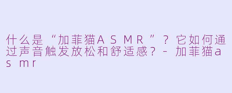 什么是“加菲猫ASMR”?它如何通过声音触发放松和舒适感?-加菲猫asmr