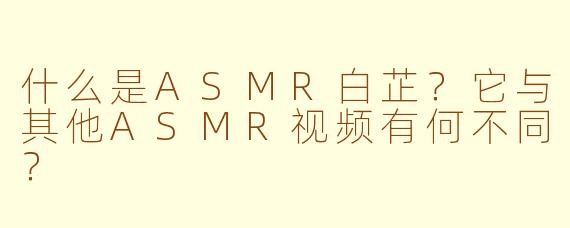 什么是ASMR白芷?它与其他ASMR视频有何不同?