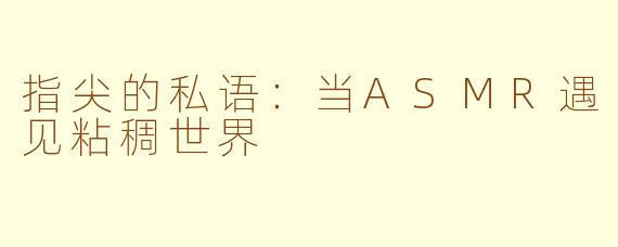 指尖的私语：当ASMR遇见粘稠世界
