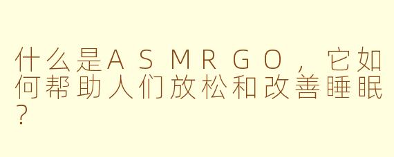 什么是ASMRGO，它如何帮助人们放松和改善睡眠？