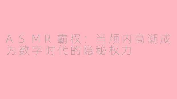 ASMR霸权:当颅内高潮成为数字时代的隐秘权力