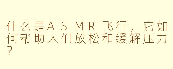 什么是ASMR飞行,它如何帮助人们放松和缓解压力?