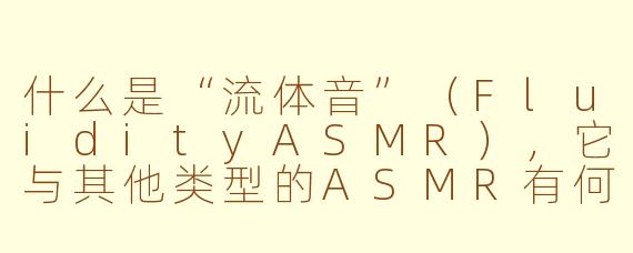 什么是“流体音”(FluidityASMR),它与其他类型的ASMR有何不同?