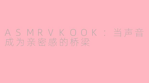 ASMRVKOOK：当声音成为亲密感的桥梁