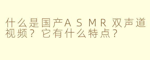 什么是国产ASMR双声道视频？它有什么特点？