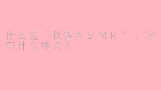 什么是“秋霜ASMR”，它有什么特点？