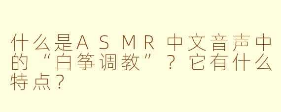 什么是ASMR中文音声中的“白筝调教”?它有什么特点?
