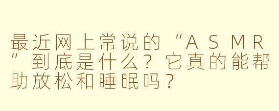 最近网上常说的“ASMR”到底是什么?它真的能帮助放松和睡眠吗?