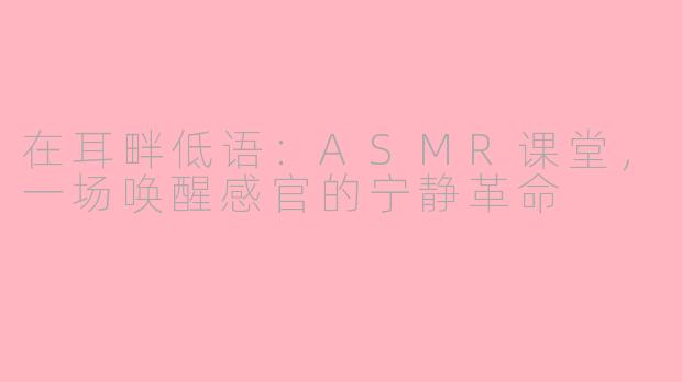 在耳畔低语:ASMR课堂,一场唤醒感官的宁静革命
