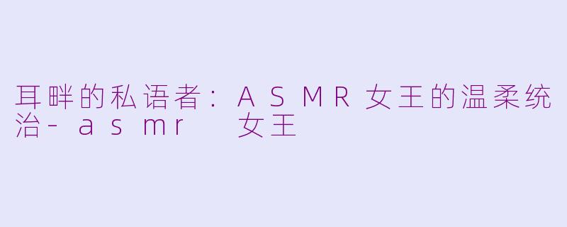 耳畔的私语者:ASMR女王的温柔统治-asmr 女王