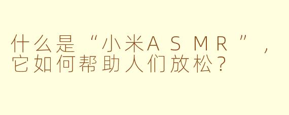 什么是“小米ASMR”,它如何帮助人们放松?