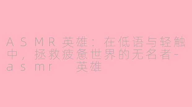 ASMR英雄：在低语与轻触中，拯救疲惫世界的无名者-asmr 英雄