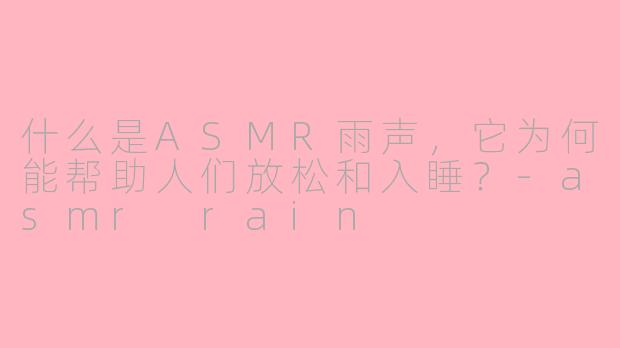 什么是ASMR雨声，它为何能帮助人们放松和入睡？-asmr rain