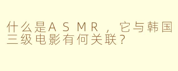 什么是ASMR，它与韩国三级电影有何关联？