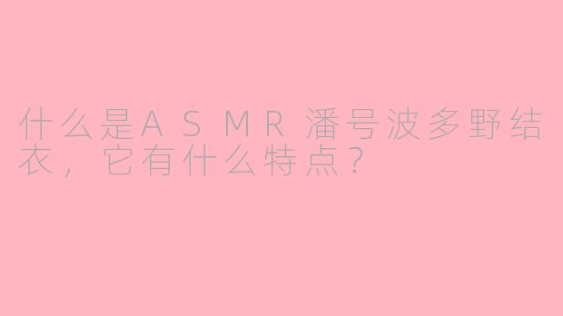 什么是ASMR潘号波多野结衣,它有什么特点?