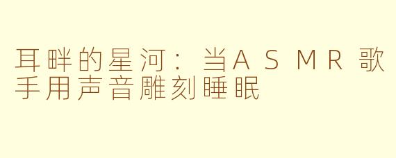 耳畔的星河:当ASMR歌手用声音雕刻睡眠