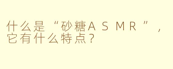 什么是“砂糖ASMR”，它有什么特点？