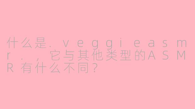 什么是.veggieasmr.,它与其他类型的ASMR有什么不同?