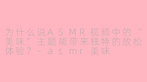 为什么说ASMR视频中的“美味”主题能带来独特的放松体验？-asmr美味